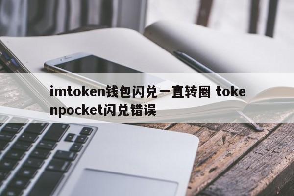 _imtoken闪兑用不了_tp钱包闪兑failed