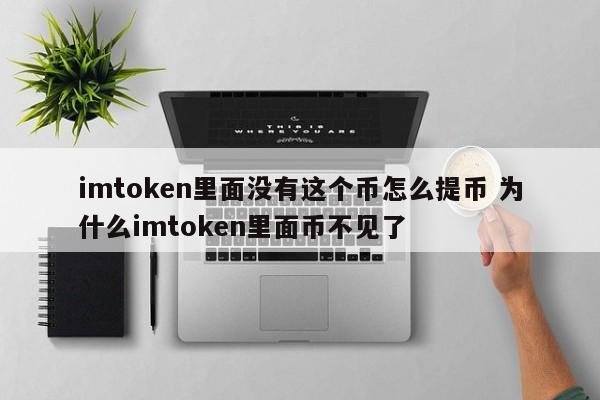 imtoken里面没有这个币怎么提币 为什么imtoken里面币不见了